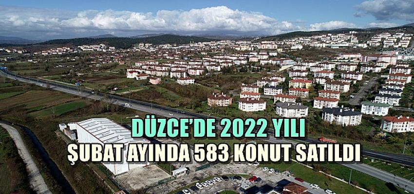 DÜZCE’DE 2022 YILI ŞUBAT AYINDA 583 KONUT SATILDI.