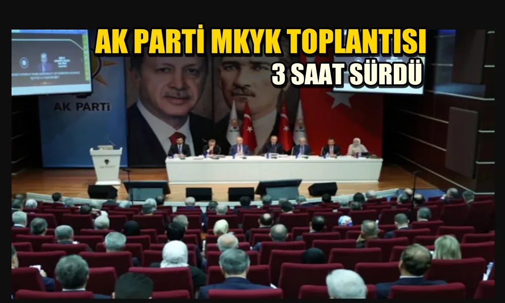 AK PARTİ MKYK TOPLANTISI 3 SAAT SÜRDÜ