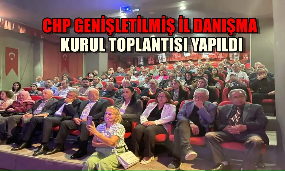 CHP GENİŞLETİLMİŞ İL DANIŞMA KURUL TOPLANTISI YAPILDI