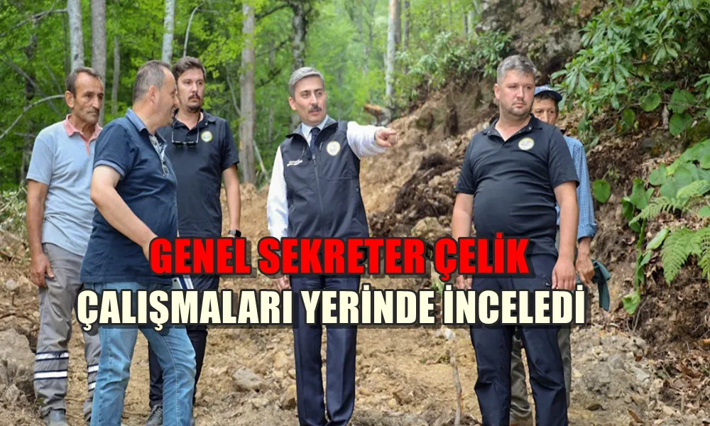 GENEL SEKRETER ÇELİK, ÇALIŞMALARI YERİNDE İNCELEDİ 