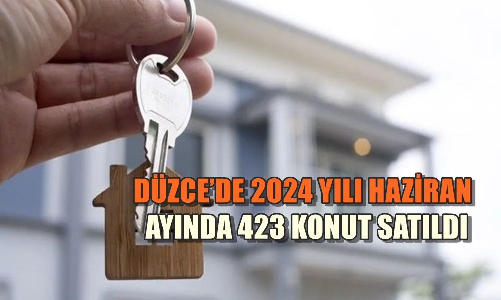 DÜZCE’DE 2024 YILI HAZİRAN AYINDA 423 KONUT SATILDI.