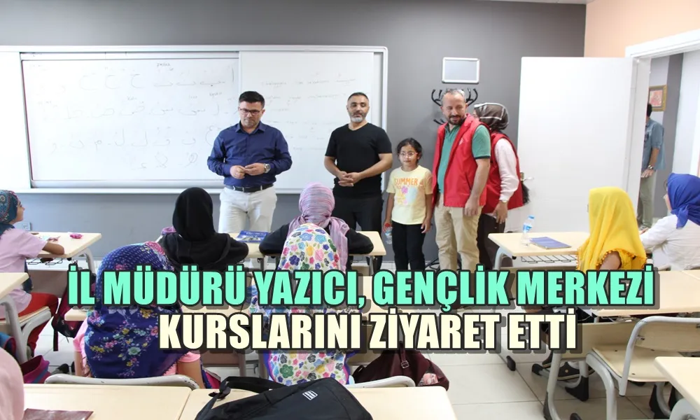 İL MÜDÜRÜ YAZICI, GENÇLİK MERKEZİ KURSLARINI ZİYARET ETTİ