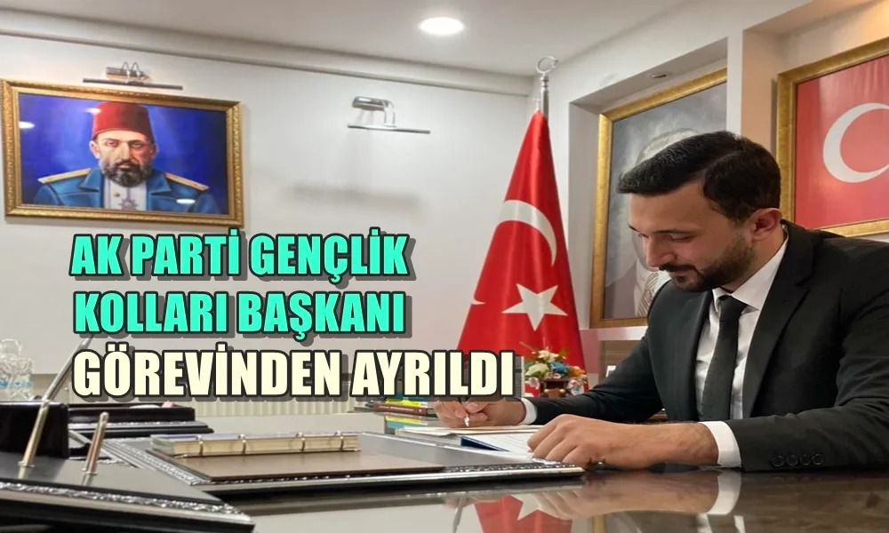 AK PARTİ GENÇLİK KOLLARI BAŞKANI GÖREVİNDEN AYRILDI